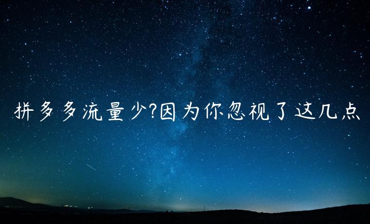 拼多多流量少?因?yàn)槟愫鲆暳诉@幾點(diǎn)